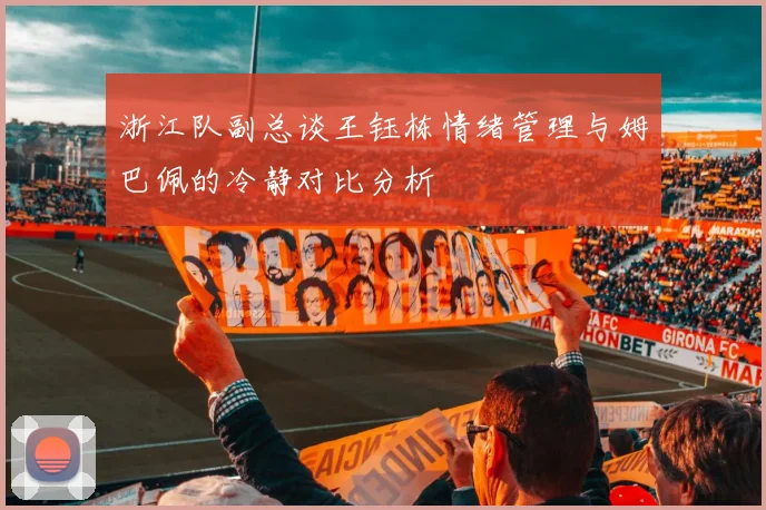 浙江队副总谈王钰栋情绪管理与姆巴佩的冷静对比分析
