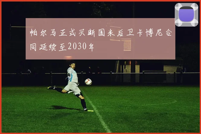帕尔马正式买断国米后卫卡博尼合同延续至2030年