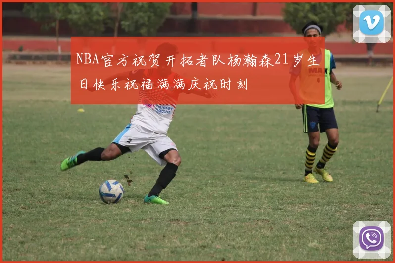 NBA官方祝贺开拓者队杨瀚森21岁生日快乐祝福满满庆祝时刻