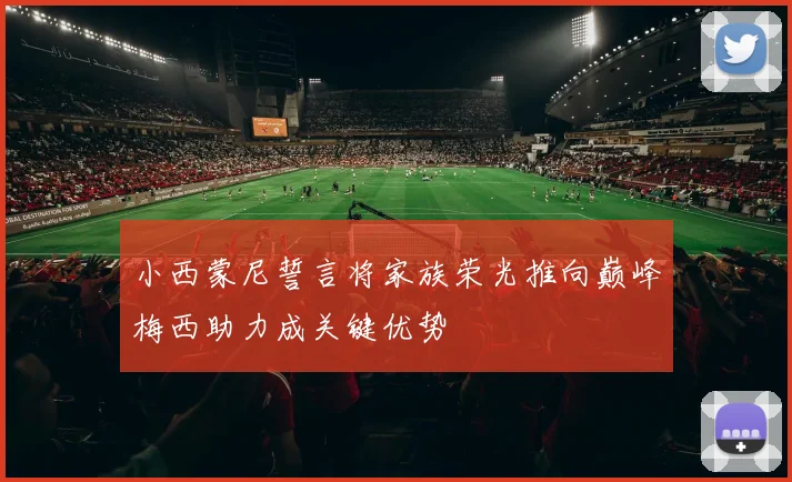 小西蒙尼誓言将家族荣光推向巅峰梅西助力成关键优势