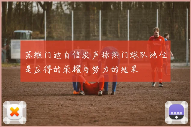 苏维门迪自信发声称热门球队地位是应得的荣耀与努力的结果