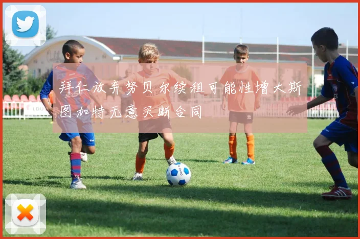 拜仁放弃努贝尔续租可能性增大斯图加特无意买断合同