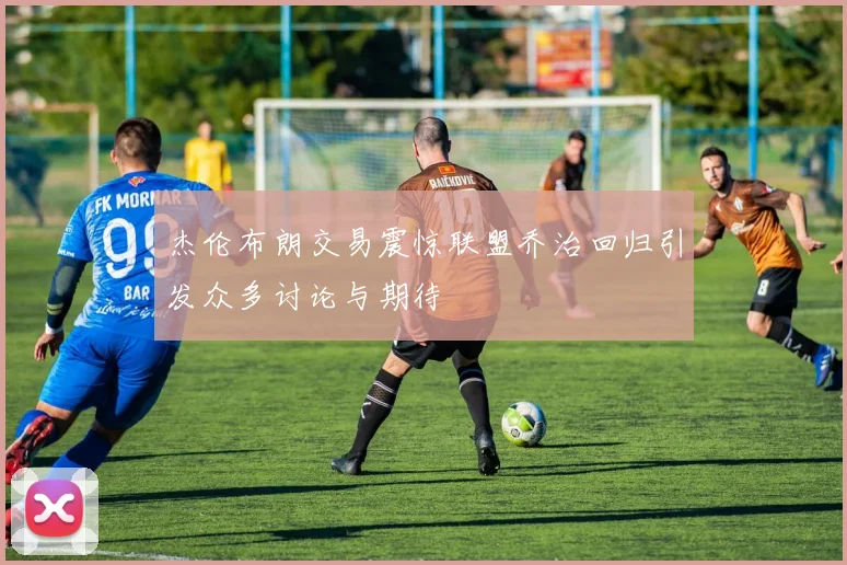 杰伦布朗交易震惊联盟乔治回归引发众多讨论与期待
