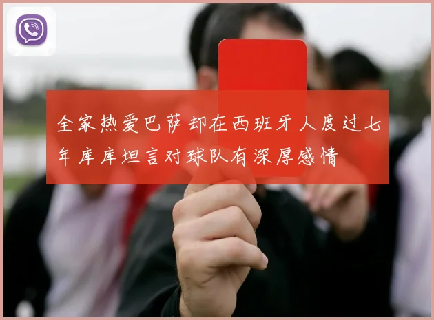 全家热爱巴萨却在西班牙人度过七年库库坦言对球队有深厚感情