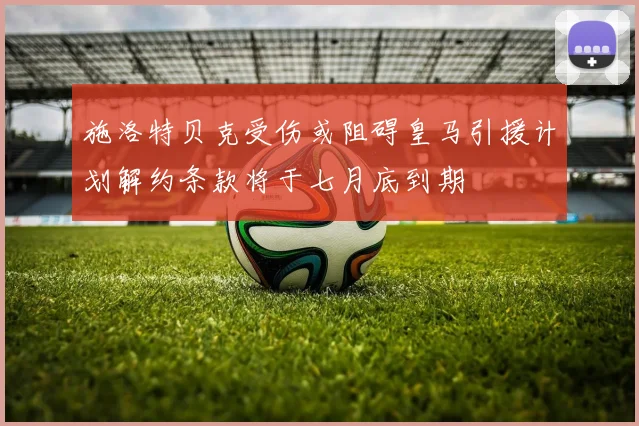施洛特贝克受伤或阻碍皇马引援计划解约条款将于七月底到期