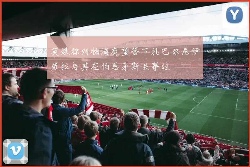 英媒称利物浦有望签下扎巴尔尼伊劳拉与其在伯恩茅斯共事过