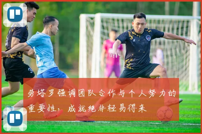 劳塔罗强调团队合作与个人努力的重要性，成就绝非轻易得来