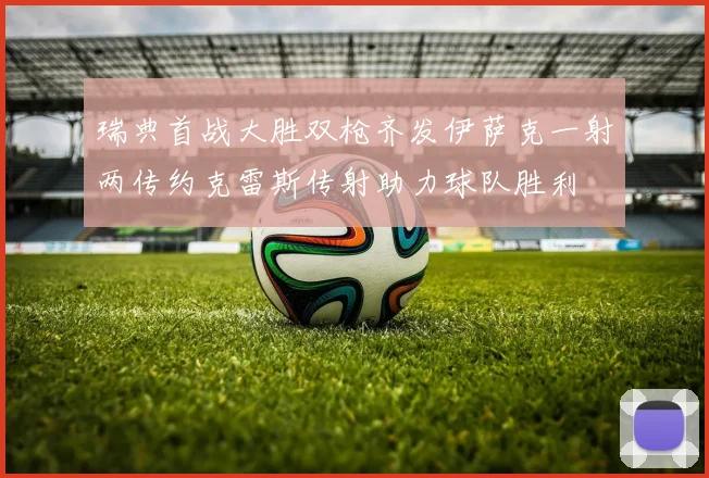 瑞典首战大胜双枪齐发伊萨克一射两传约克雷斯传射助力球队胜利