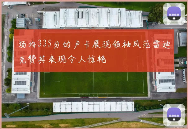 场均335分的卢卡展现领袖风范雷迪克赞其表现令人惊艳