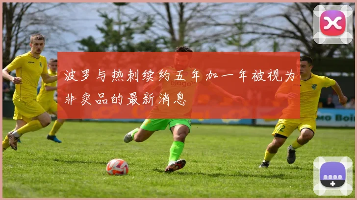 波罗与热刺续约五年加一年被视为非卖品的最新消息