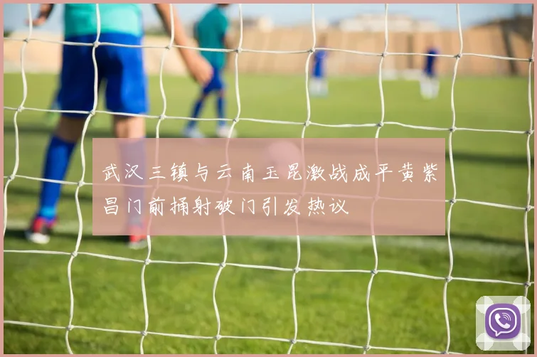 武汉三镇与云南玉昆激战成平黄紫昌门前捅射破门引发热议