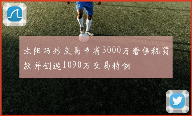 太阳巧妙交易节省3000万奢侈税罚款并创造1090万交易特例