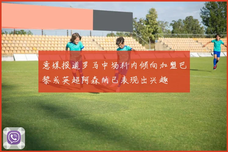 意媒报道罗马中场科内倾向加盟巴黎或英超阿森纳已表现出兴趣