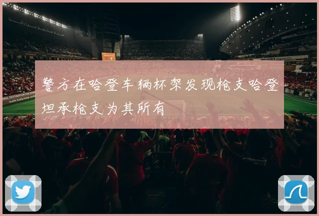 警方在哈登车辆杯架发现枪支哈登坦承枪支为其所有