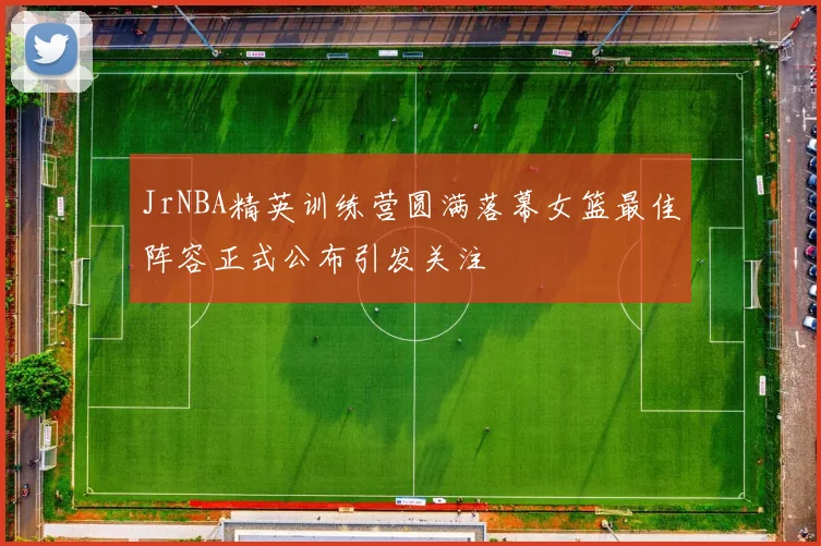 JrNBA精英训练营圆满落幕女篮最佳阵容正式公布引发关注
