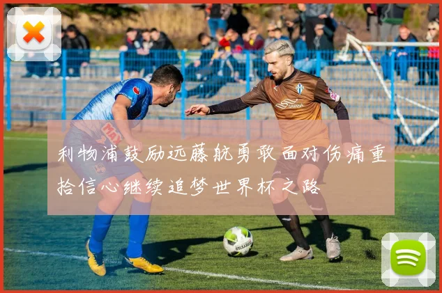 利物浦鼓励远藤航勇敢面对伤痛重拾信心继续追梦世界杯之路