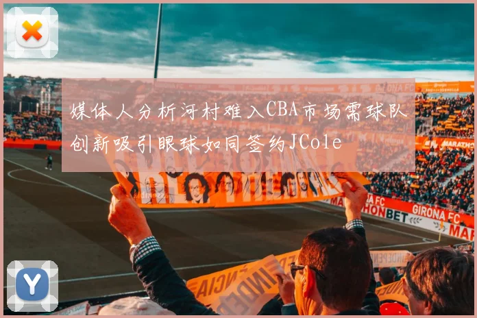 媒体人分析河村难入CBA市场需球队创新吸引眼球如同签约JCole