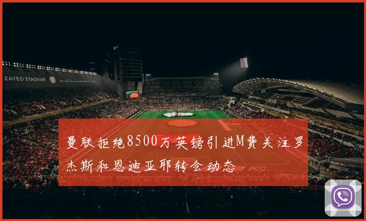 曼联拒绝8500万英镑引进M费关注罗杰斯和恩迪亚耶转会动态